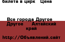 2 билета в цирк › Цена ­ 800 - Все города Другое » Другое   . Алтайский край